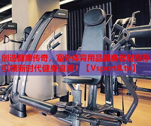 創(chuàng)造健康傳奇，室外體育用品健身器材推薦引領(lǐng)新時(shí)代健身浪潮！