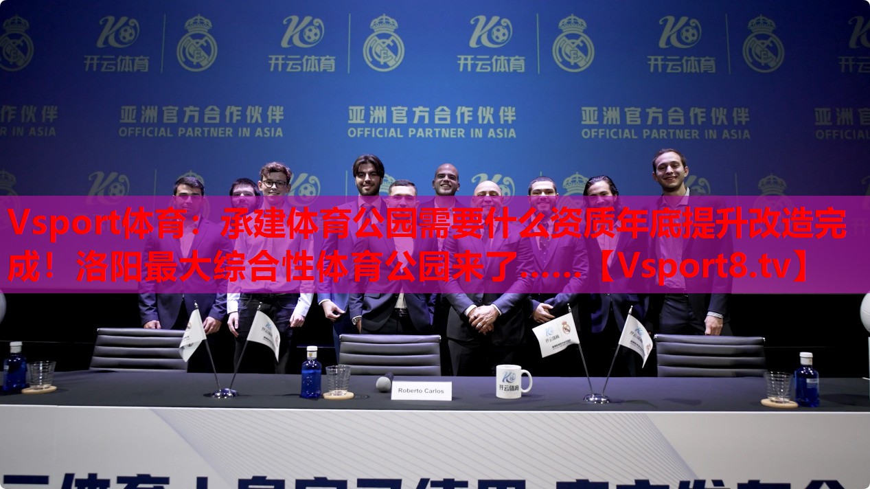 Vsport體育：承建體育公園需要什么資質(zhì)年底提升改造完成！洛陽最大綜合性體育公園來了……