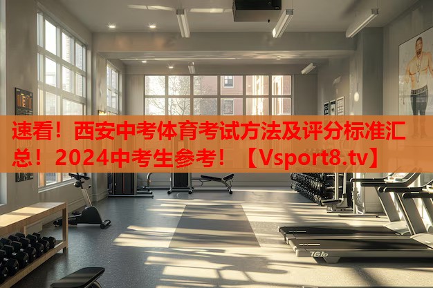 速看！西安中考體育考試方法及評(píng)分標(biāo)準(zhǔn)匯總！2024中考生參考！
