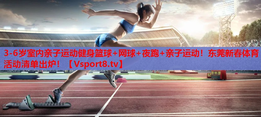 3-6歲室內(nèi)親子運(yùn)動(dòng)健身籃球+網(wǎng)球+夜跑+親子運(yùn)動(dòng)！東莞新春體育活動(dòng)清單出爐！