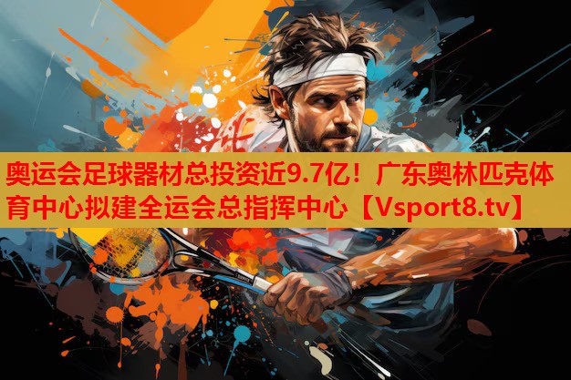 奧運(yùn)會(huì)足球器材總投資近9.7億！廣東奧林匹克體育中心擬建全運(yùn)會(huì)總指揮中心