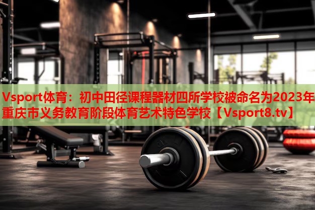 Vsport體育：初中田徑課程器材四所學校被命名為2023年重慶市義務教育階段體育藝術特色學校
