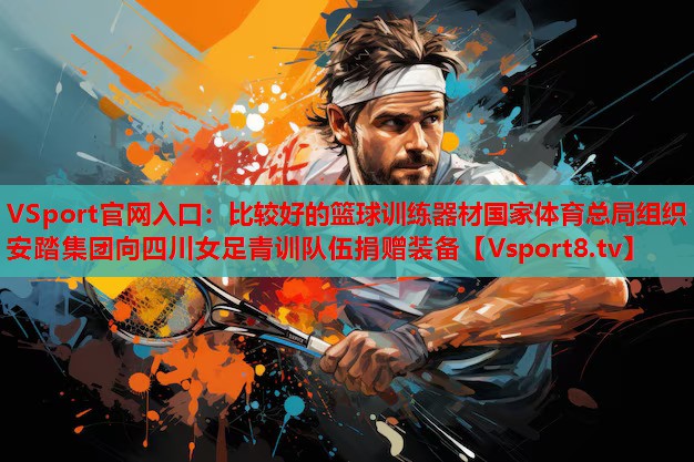 VSport官網(wǎng)入口：比較好的籃球訓(xùn)練器材國家體育總局組織安踏集團(tuán)向四川女足青訓(xùn)隊(duì)伍捐贈裝備