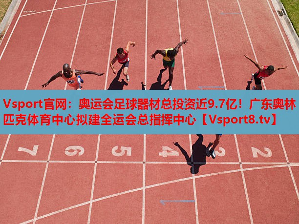 Vsport官網(wǎng)：奧運會足球器材總投資近9.7億！廣東奧林匹克體育中心擬建全運會總指揮中心