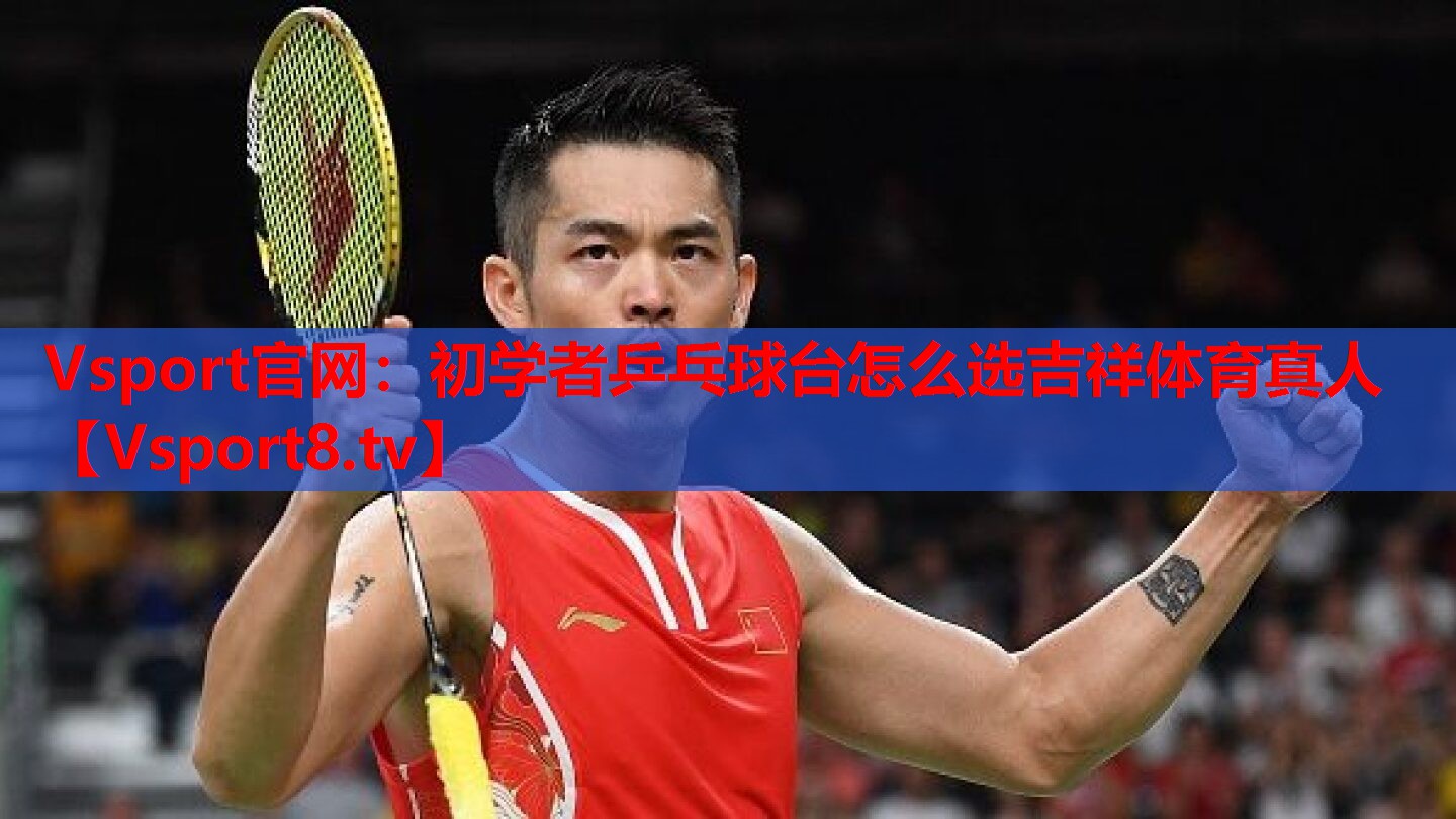 Vsport官網(wǎng)：初學者乒乓球臺怎么選吉祥體育真人