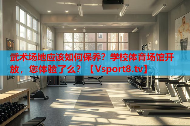 武術場地應該如何保養(yǎng)？學校體育場館開放，您體驗了么？