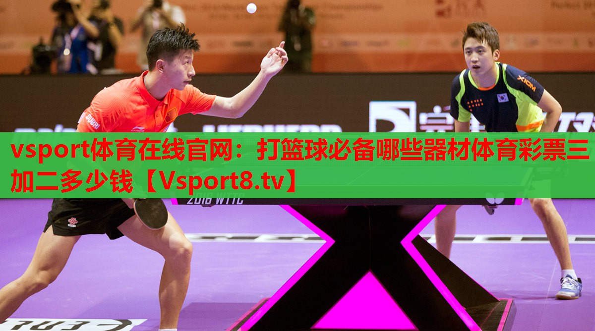 vsport體育在線(xiàn)官網(wǎng)：打籃球必備哪些器材體育彩票三加二多少錢(qián)