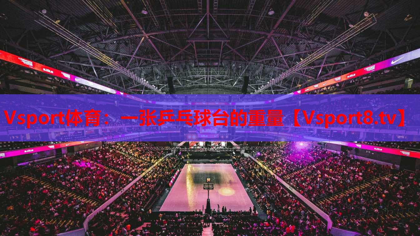 Vsport體育：一張乒乓球臺的重量