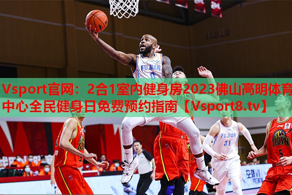Vsport官網(wǎng)：2合1室內(nèi)健身房2023佛山高明體育中心全民健身日免費預(yù)約指南