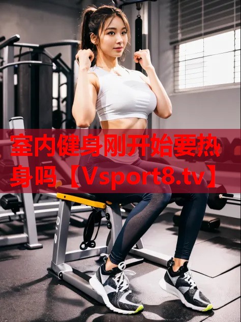 室內(nèi)健身剛開始要熱身嗎