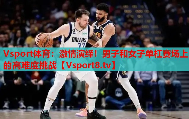激情演繹！男子和女子單杠賽場上的高難度挑戰(zhàn)