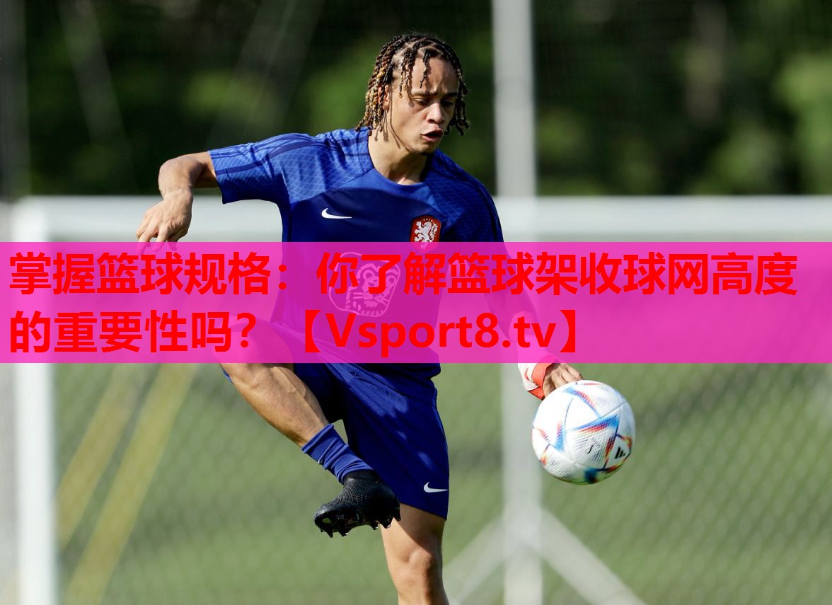 掌握籃球規(guī)格：你了解籃球架收球網(wǎng)高度的重要性嗎？
